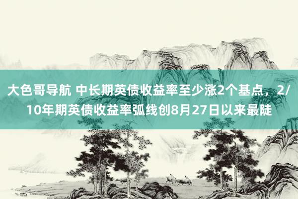 大色哥导航 中长期英债收益率至少涨2个基点，2/10年期英债收益率弧线创8月27日以来最陡