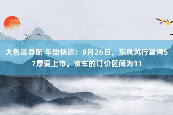 大色哥导航 车盟快讯：9月26日，东风风行星海S7厚爱上市。该车的订价区间为11