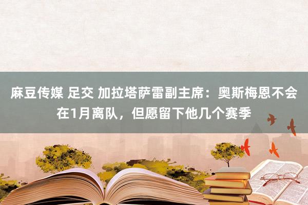 麻豆传媒 足交 加拉塔萨雷副主席：奥斯梅恩不会在1月离队，但愿留下他几个赛季