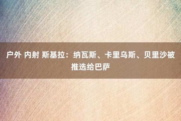 户外 内射 斯基拉：纳瓦斯、卡里乌斯、贝里沙被推选给巴萨