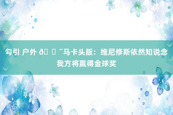 勾引 户外 🚨马卡头版：维尼修斯依然知说念我方将赢得金球奖