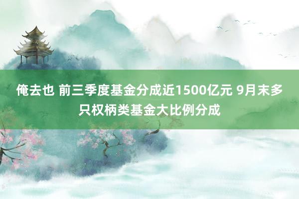 俺去也 前三季度基金分成近1500亿元 9月末多只权柄类基金大比例分成