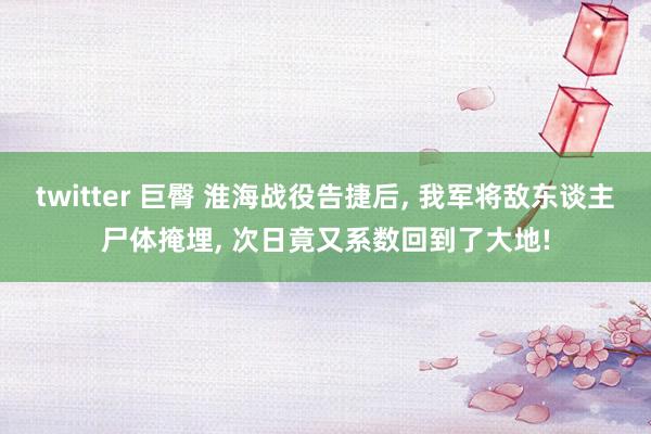 twitter 巨臀 淮海战役告捷后， 我军将敌东谈主尸体掩埋， 次日竟又系数回到了大地!