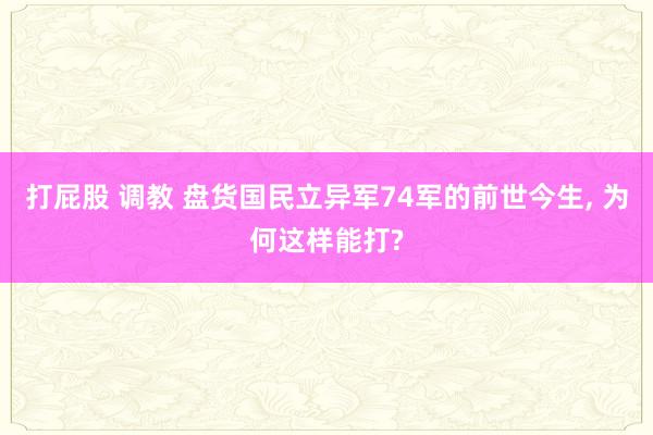 打屁股 调教 盘货国民立异军74军的前世今生， 为何这样能打?