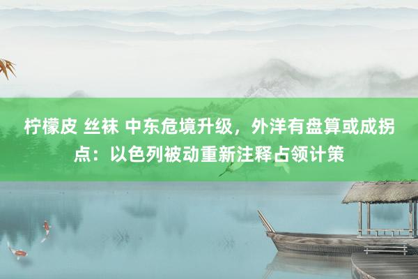 柠檬皮 丝袜 中东危境升级，外洋有盘算或成拐点：以色列被动重新注释占领计策