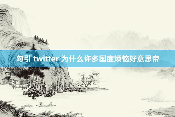 勾引 twitter 为什么许多国度烦恼好意思帝