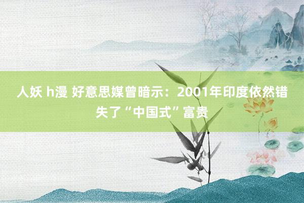 人妖 h漫 好意思媒曾暗示：2001年印度依然错失了“中国式”富贵