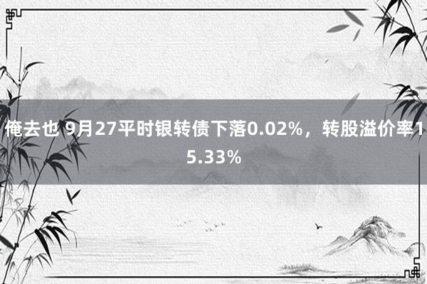 俺去也 9月27平时银转债下落0.02%，转股溢价率15.33%