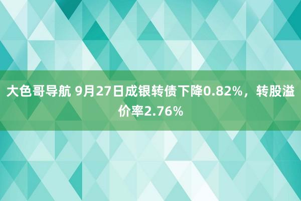 大色哥导航 9月27日成银转债下降0.82%，转股溢价率2.76%