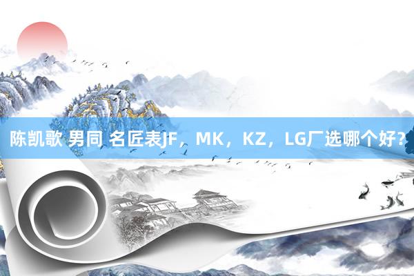 陈凯歌 男同 名匠表JF，MK，KZ，LG厂选哪个好？