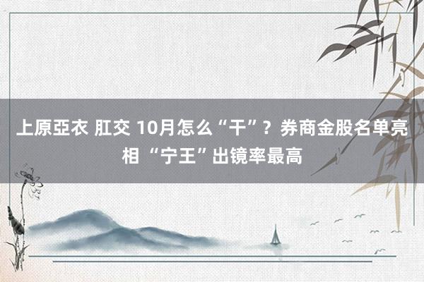 上原亞衣 肛交 10月怎么“干”？券商金股名单亮相 “宁王”出镜率最高