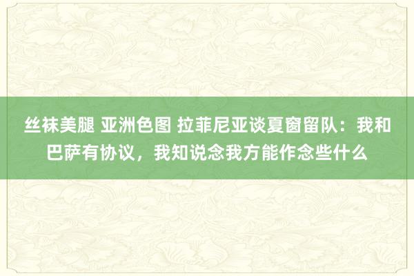 丝袜美腿 亚洲色图 拉菲尼亚谈夏窗留队：我和巴萨有协议，我知说念我方能作念些什么