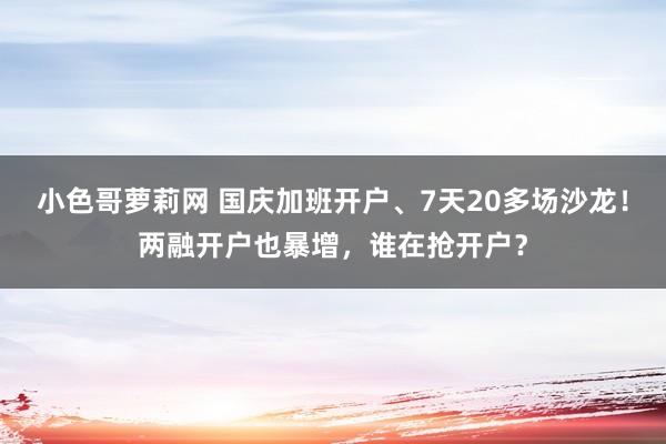 小色哥萝莉网 国庆加班开户、7天20多场沙龙！两融开户也暴增，谁在抢开户？