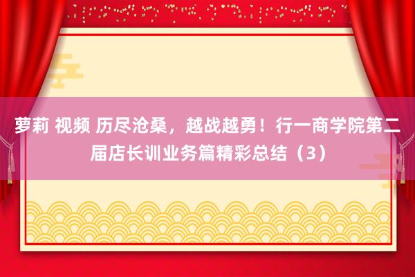 萝莉 视频 历尽沧桑，越战越勇！行一商学院第二届店长训业务篇精彩总结（3）