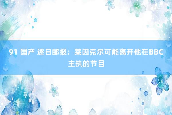 91 国产 逐日邮报：莱因克尔可能离开他在BBC主执的节目