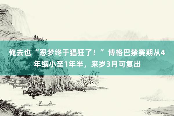 俺去也 “恶梦终于猖狂了！” 博格巴禁赛期从4年缩小至1年半，来岁3月可复出