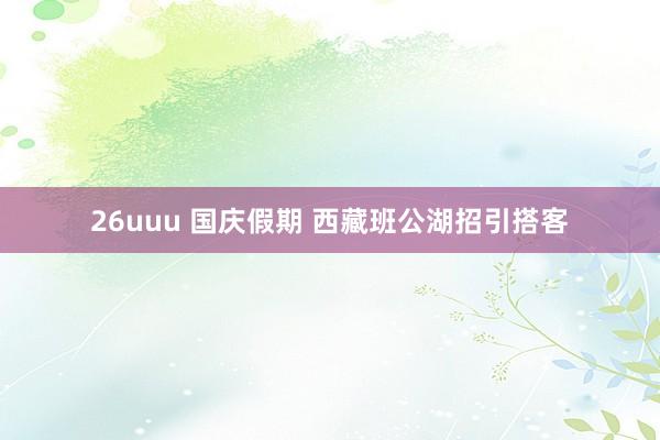 26uuu 国庆假期 西藏班公湖招引搭客