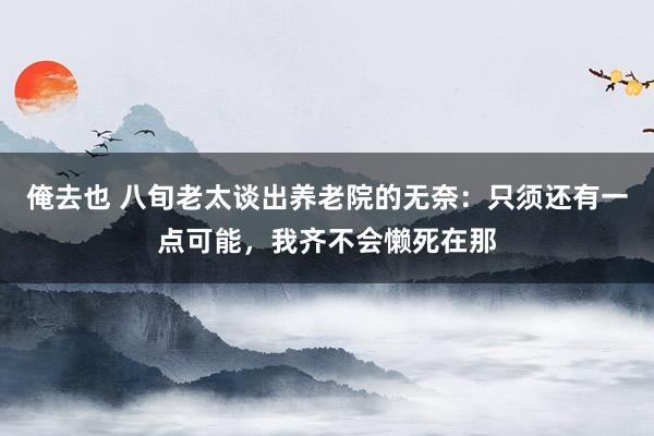 俺去也 八旬老太谈出养老院的无奈：只须还有一点可能，我齐不会懒死在那