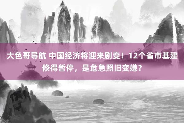 大色哥导航 中国经济将迎来剧变！12个省市基建倏得暂停，是危急照旧变嫌？