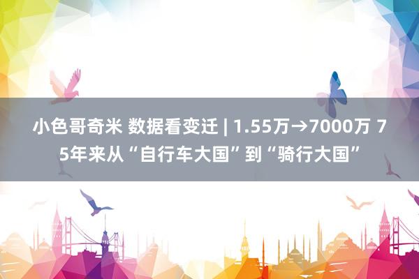 小色哥奇米 数据看变迁 | 1.55万→7000万 75年来从“自行车大国”到“骑行大国”