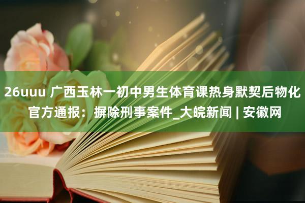 26uuu 广西玉林一初中男生体育课热身默契后物化 官方通报：摒除刑事案件_大皖新闻 | 安徽网