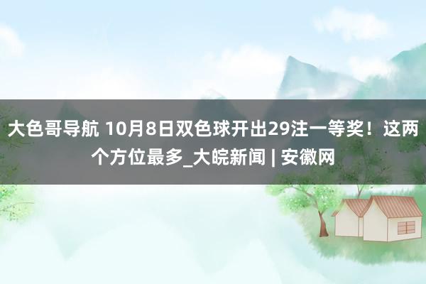 大色哥导航 10月8日双色球开出29注一等奖！这两个方位最多_大皖新闻 | 安徽网