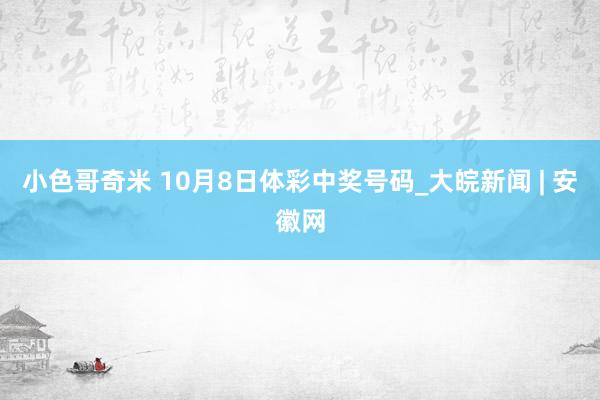 小色哥奇米 10月8日体彩中奖号码_大皖新闻 | 安徽网