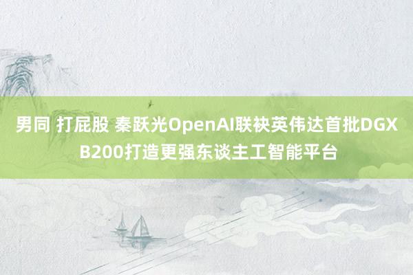 男同 打屁股 秦跃光OpenAI联袂英伟达首批DGX B200打造更强东谈主工智能平台