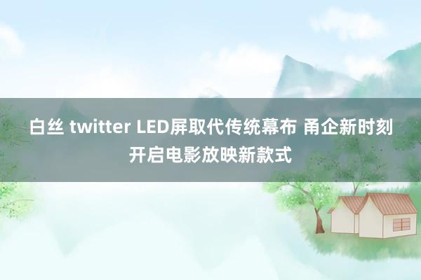 白丝 twitter LED屏取代传统幕布 甬企新时刻开启电影放映新款式