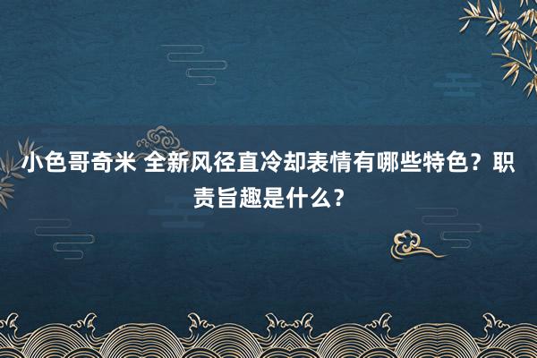 小色哥奇米 全新风径直冷却表情有哪些特色？职责旨趣是什么？