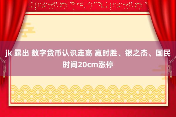 jk 露出 数字货币认识走高 赢时胜、银之杰、国民时间20cm涨停