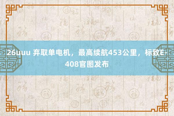 26uuu 弃取单电机，最高续航453公里，标致E-408官图发布