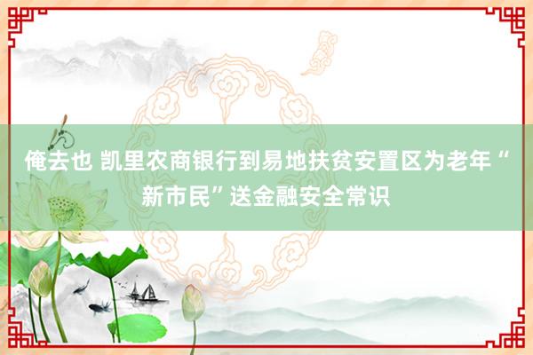 俺去也 凯里农商银行到易地扶贫安置区为老年“新市民”送金融安全常识