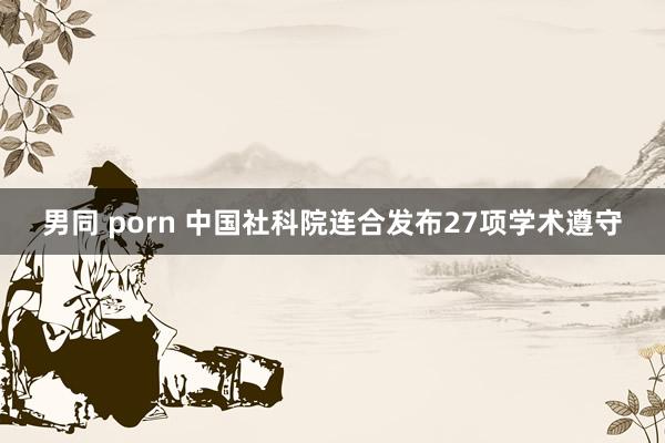 男同 porn 中国社科院连合发布27项学术遵守