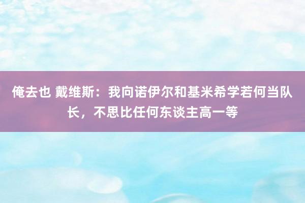 俺去也 戴维斯：我向诺伊尔和基米希学若何当队长，不思比任何东谈主高一等