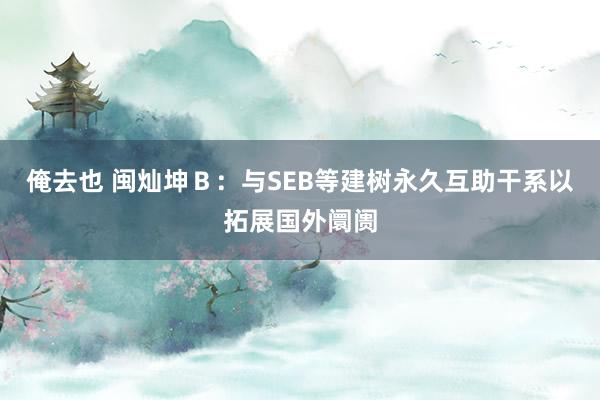 俺去也 闽灿坤Ｂ：与SEB等建树永久互助干系以拓展国外阛阓