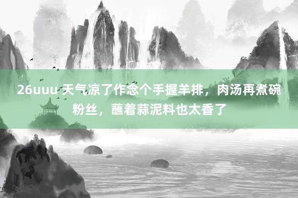 26uuu 天气凉了作念个手握羊排，肉汤再煮碗粉丝，蘸着蒜泥料也太香了