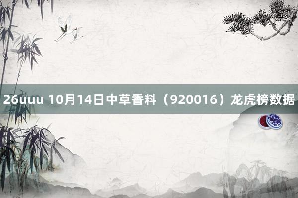 26uuu 10月14日中草香料（920016）龙虎榜数据