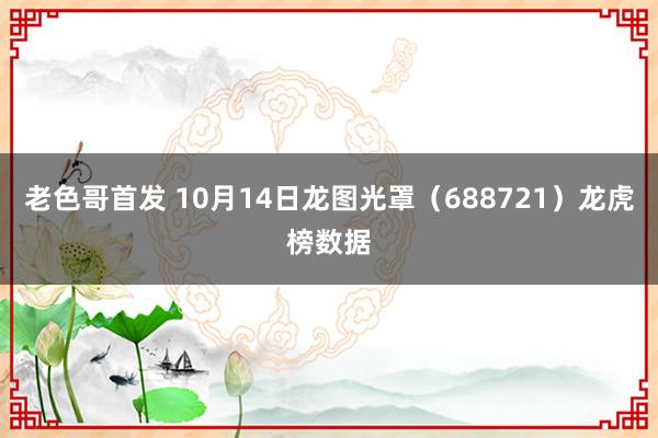 老色哥首发 10月14日龙图光罩（688721）龙虎榜数据