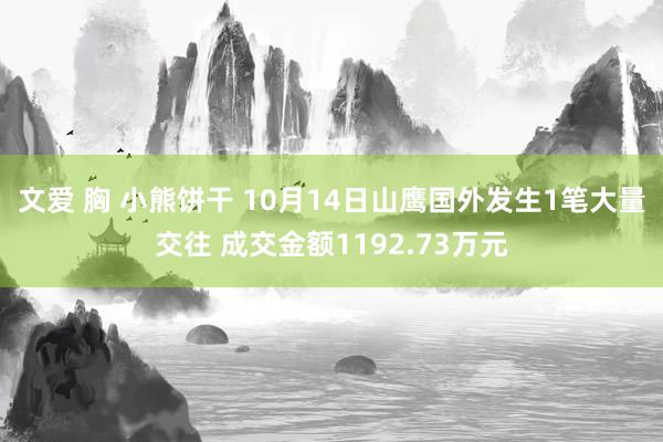 文爱 胸 小熊饼干 10月14日山鹰国外发生1笔大量交往 成交金额1192.73万元