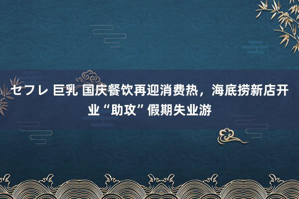 セフレ 巨乳 国庆餐饮再迎消费热，海底捞新店开业“助攻”假期失业游