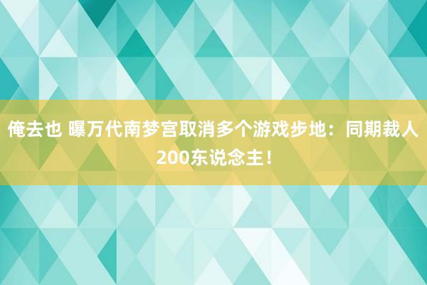 俺去也 曝万代南梦宫取消多个游戏步地：同期裁人200东说念主！