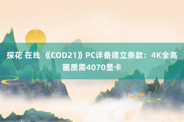 探花 在线 《COD21》PC详备建立条款：4K全高画质需4070显卡