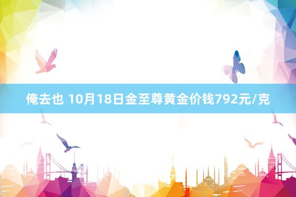 俺去也 10月18日金至尊黄金价钱792元/克