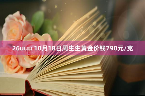 26uuu 10月18日周生生黄金价钱790元/克