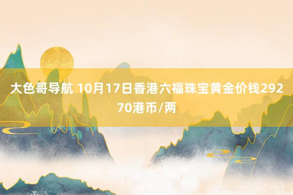 大色哥导航 10月17日香港六福珠宝黄金价钱29270港币/两