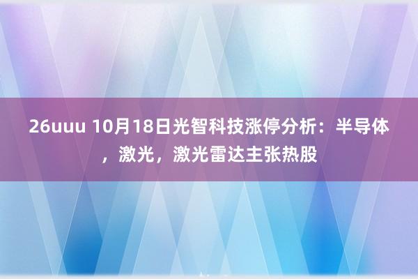 26uuu 10月18日光智科技涨停分析：半导体，激光，激光雷达主张热股