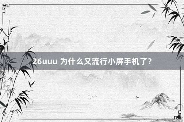 26uuu 为什么又流行小屏手机了？