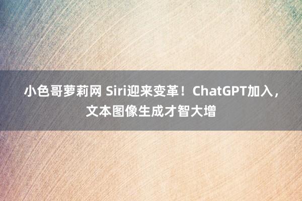 小色哥萝莉网 Siri迎来变革！ChatGPT加入，文本图像生成才智大增