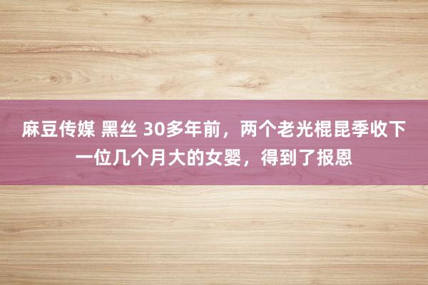 麻豆传媒 黑丝 30多年前，两个老光棍昆季收下一位几个月大的女婴，得到了报恩